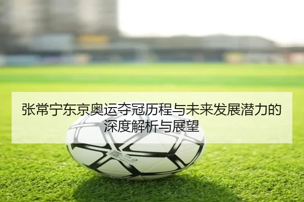 张常宁东京奥运夺冠历程与未来发展潜力的深度解析与展望